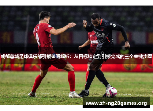 成都蓉城足球俱乐部引援策略解析：从目标锁定到引援完成的三个关键步骤