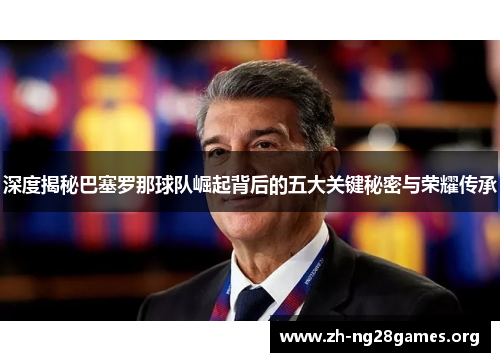 深度揭秘巴塞罗那球队崛起背后的五大关键秘密与荣耀传承